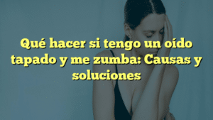 Qué hacer si tengo un oído tapado y me zumba: Causas y soluciones
