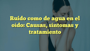 Ruido como de agua en el oído: Causas, síntomas y tratamiento