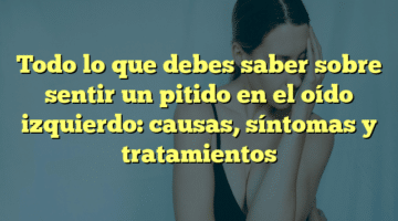Todo lo que debes saber sobre sentir un pitido en el oído izquierdo: causas, síntomas y tratamientos