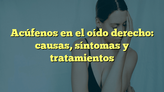 Acúfenos en el oído derecho: causas, síntomas y tratamientos