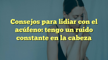 Consejos para lidiar con el acúfeno: tengo un ruido constante en la cabeza