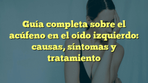 Guía completa sobre el acúfeno en el oído izquierdo: causas, síntomas y tratamiento