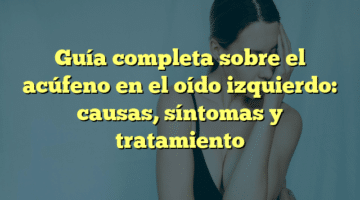 Guía completa sobre el acúfeno en el oído izquierdo: causas, síntomas y tratamiento