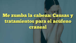 Me zumba la cabeza: Causas y tratamientos para el acúfeno craneal