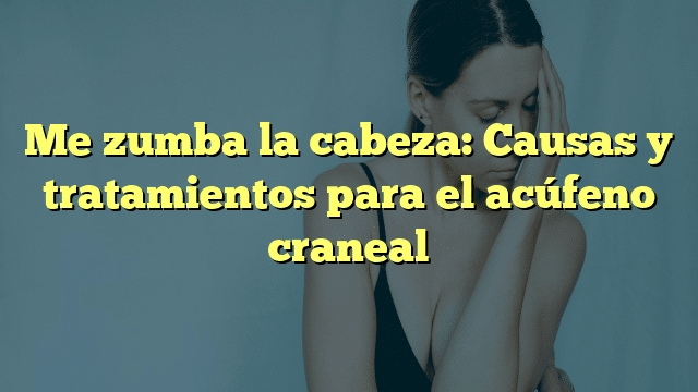 Me zumba la cabeza: Causas y tratamientos para el acúfeno craneal
