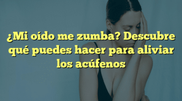 ¿Mi oído me zumba? Descubre qué puedes hacer para aliviar los acúfenos