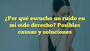 ¿Por qué escucho un ruido en mi oído derecho? Posibles causas y soluciones