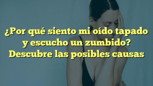 ¿Por qué siento mi oído tapado y escucho un zumbido? Descubre las posibles causas