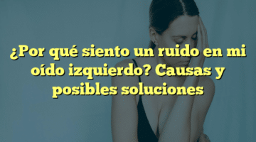 ¿Por qué siento un ruido en mi oído izquierdo? Causas y posibles soluciones