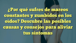 ¿Por qué sufres de mareos constantes y zumbidos en los oídos? Descubre las posibles causas y consejos para aliviar tus síntomas