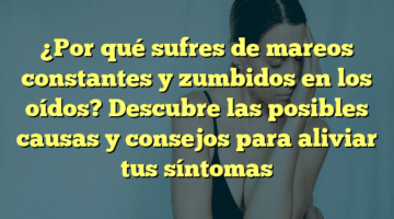 ¿Por qué sufres de mareos constantes y zumbidos en los oídos? Descubre las posibles causas y consejos para aliviar tus síntomas