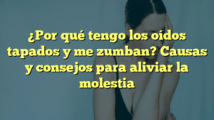 ¿Por qué tengo los oídos tapados y me zumban? Causas y consejos para aliviar la molestia
