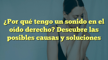 ¿Por qué tengo un sonido en el oído derecho? Descubre las posibles causas y soluciones