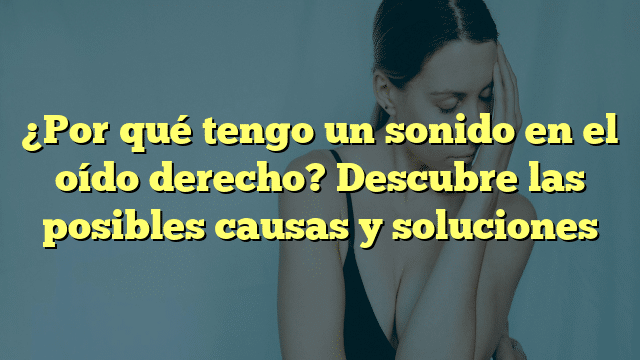 ¿Por qué tengo un sonido en el oído derecho? Descubre las posibles causas y soluciones