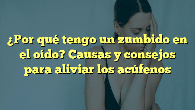 ¿Por qué tengo un zumbido en el oído? Causas y consejos para aliviar los acúfenos
