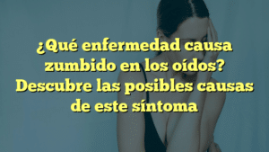 ¿Qué enfermedad causa zumbido en los oídos? Descubre las posibles causas de este síntoma