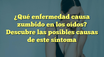 ¿Qué enfermedad causa zumbido en los oídos? Descubre las posibles causas de este síntoma