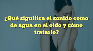 ¿Qué significa el sonido como de agua en el oído y cómo tratarlo?