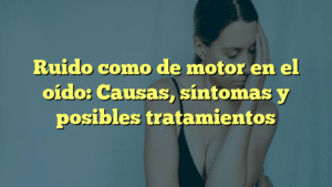 Ruido como de motor en el oído: Causas, síntomas y posibles tratamientos
