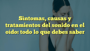 Síntomas, causas y tratamientos del sonido en el oído: todo lo que debes saber