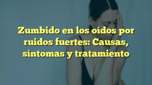 Zumbido en los oídos por ruidos fuertes: Causas, síntomas y tratamiento
