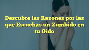 Descubre las Razones por las que Escuchas un Zumbido en tu Oído