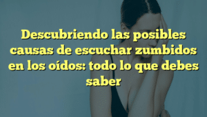 Descubriendo las posibles causas de escuchar zumbidos en los oídos: todo lo que debes saber
