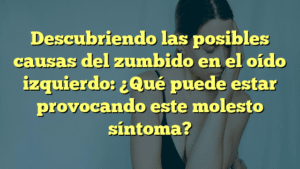 Descubriendo las posibles causas del zumbido en el oído izquierdo: ¿Qué puede estar provocando este molesto síntoma?