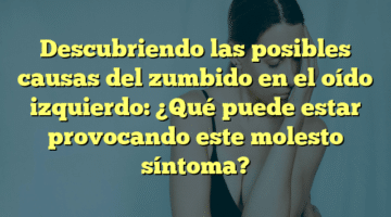 Descubriendo las posibles causas del zumbido en el oído izquierdo: ¿Qué puede estar provocando este molesto síntoma?