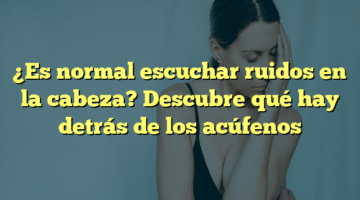 ¿Es normal escuchar ruidos en la cabeza? Descubre qué hay detrás de los acúfenos