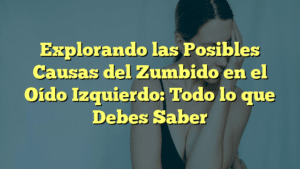 Explorando las Posibles Causas del Zumbido en el Oído Izquierdo: Todo lo que Debes Saber
