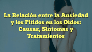 La Relación entre la Ansiedad y los Pitidos en los Oídos: Causas, Síntomas y Tratamientos