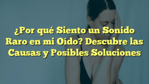 ¿Por qué Siento un Sonido Raro en mi Oído? Descubre las Causas y Posibles Soluciones
