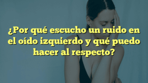 ¿Por qué escucho un ruido en el oído izquierdo y qué puedo hacer al respecto?