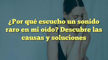 ¿Por qué escucho un sonido raro en mi oído? Descubre las causas y soluciones