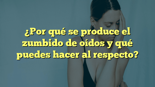 ¿Por qué se produce el zumbido de oídos y qué puedes hacer al respecto?