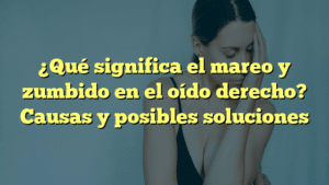 ¿Qué significa el mareo y zumbido en el oído derecho? Causas y posibles soluciones