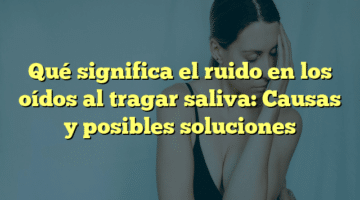 Qué significa el ruido en los oídos al tragar saliva: Causas y posibles soluciones