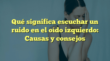 Qué significa escuchar un ruido en el oído izquierdo: Causas y consejos