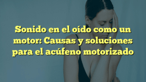Sonido en el oído como un motor: Causas y soluciones para el acúfeno motorizado