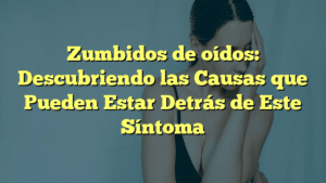 Zumbidos de oídos: Descubriendo las Causas que Pueden Estar Detrás de Este Síntoma