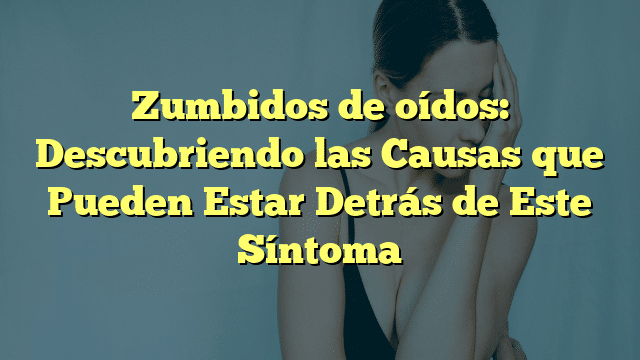Zumbidos de oídos: Descubriendo las Causas que Pueden Estar Detrás de Este Síntoma