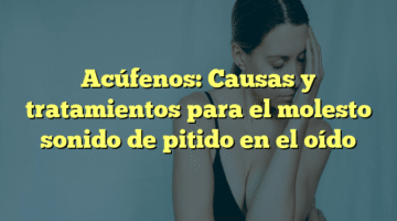 Acúfenos: Causas y tratamientos para el molesto sonido de pitido en el oído