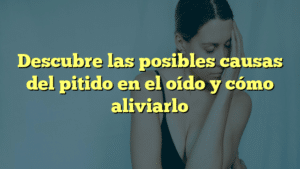 Descubre las posibles causas del pitido en el oído y cómo aliviarlo