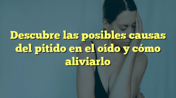 Descubre las posibles causas del pitido en el oído y cómo aliviarlo