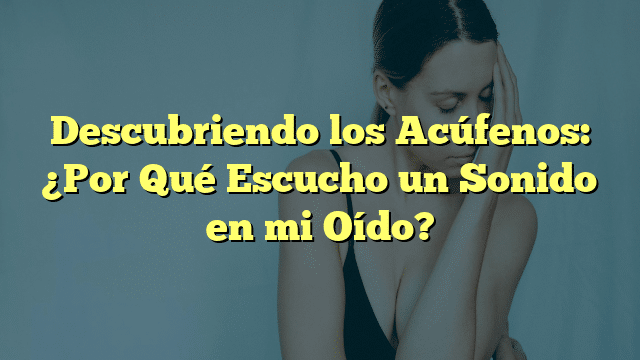 Descubriendo los Acúfenos: ¿Por Qué Escucho un Sonido en mi Oído?