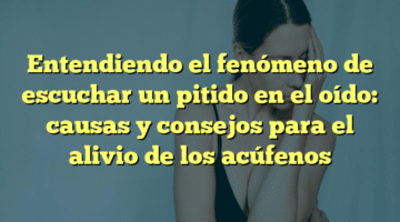 Entendiendo el fenómeno de escuchar un pitido en el oído: causas y consejos para el alivio de los acúfenos