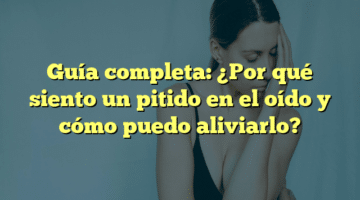 Guía completa: ¿Por qué siento un pitido en el oído y cómo puedo aliviarlo?
