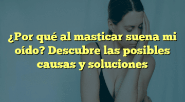 ¿Por qué al masticar suena mi oído? Descubre las posibles causas y soluciones