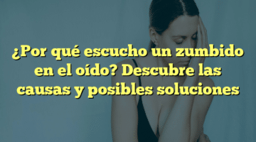 ¿Por qué escucho un zumbido en el oído? Descubre las causas y posibles soluciones